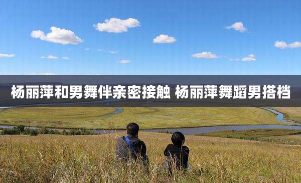 杨丽萍和男舞伴亲密接触 杨丽萍舞蹈男搭档