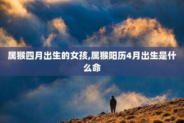 属猴四月出生的女孩,属猴阳历4月出生是什么命