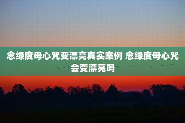 念绿度母心咒变漂亮真实案例 念绿度母心咒会变漂亮吗