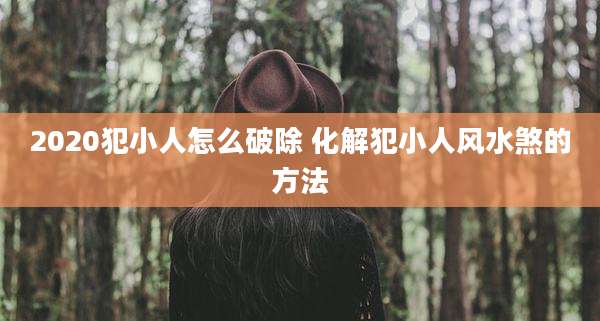2020犯小人怎么破除 化解犯小人风水煞的方法