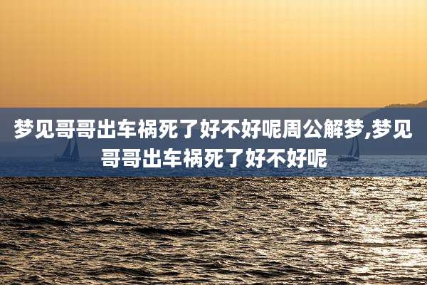 梦见哥哥出车祸死了好不好呢周公解梦,梦见哥哥出车祸死了好不好呢