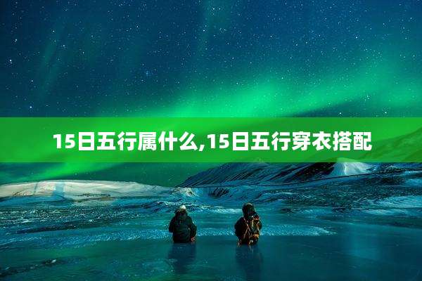 15日五行属什么,15日五行穿衣搭配