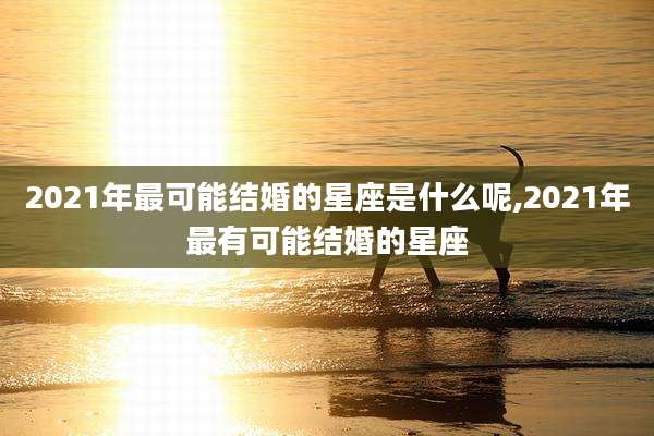 2021年最可能结婚的星座是什么呢,2021年最有可能结婚的星座
