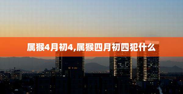属猴4月初4,属猴四月初四犯什么