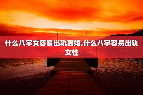 什么八字女容易出轨离婚,什么八字容易出轨女性