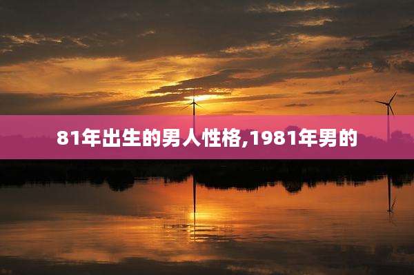 81年出生的男人性格,1981年男的