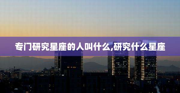 专门研究星座的人叫什么,研究什么星座