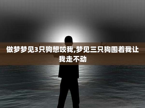 做梦梦见3只狗想咬我,梦见三只狗围着我让我走不动
