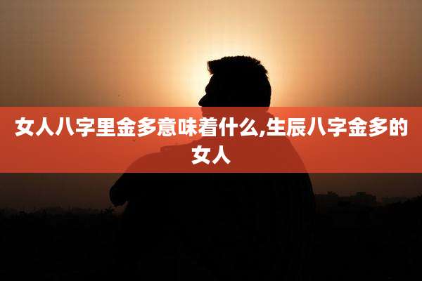 女人八字里金多意味着什么,生辰八字金多的女人