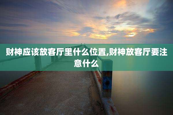 财神应该放客厅里什么位置,财神放客厅要注意什么
