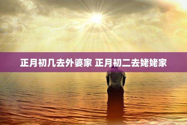 正月初几去外婆家 正月初二去姥姥家