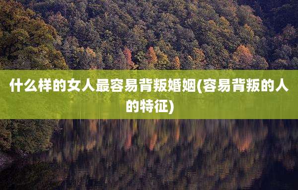 什么样的女人最容易背叛婚姻(容易背叛的人的特征)