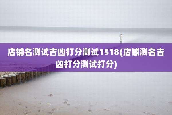 店铺名测试吉凶打分测试1518(店铺测名吉凶打分测试打分)