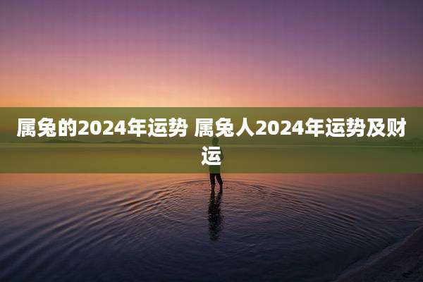 属兔的2024年运势 属兔人2024年运势及财运