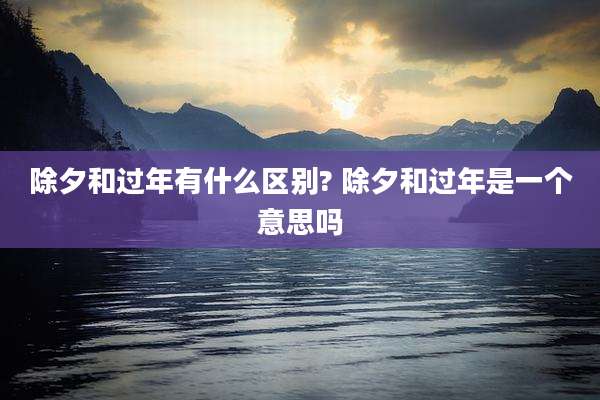 除夕和过年有什么区别? 除夕和过年是一个意思吗