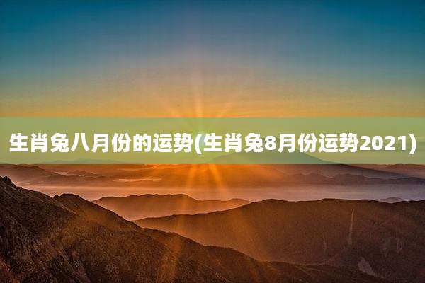 生肖兔八月份的运势(生肖兔8月份运势2021)