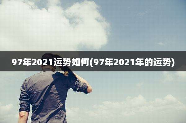 97年2021运势如何(97年2021年的运势)