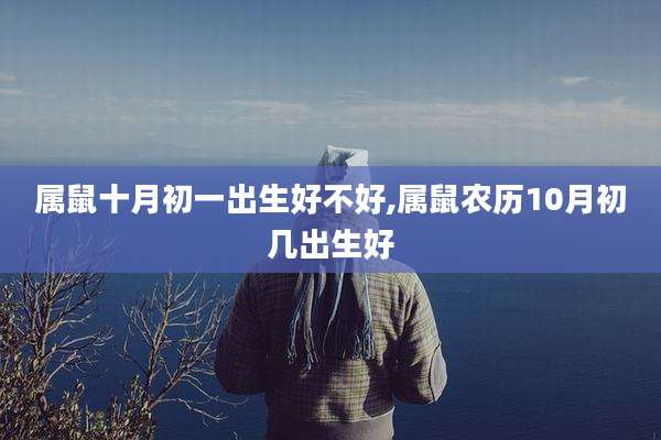 属鼠十月初一出生好不好,属鼠农历10月初几出生好