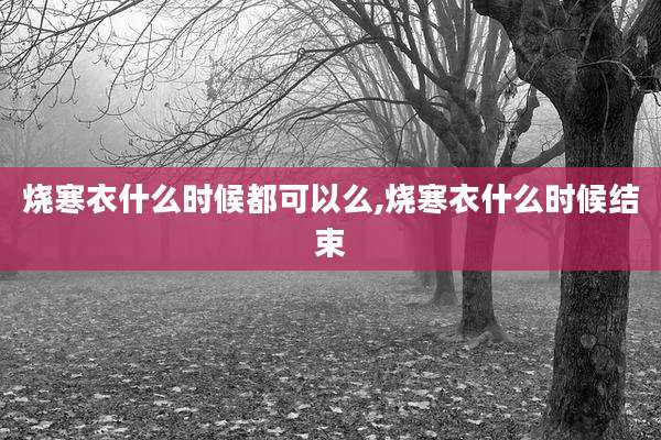 烧寒衣什么时候都可以么,烧寒衣什么时候结束