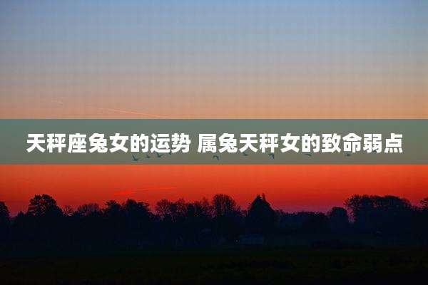 天秤座兔女的运势 属兔天秤女的致命弱点
