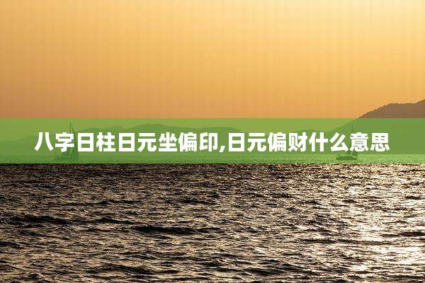 八字日柱日元坐偏印,日元偏财什么意思