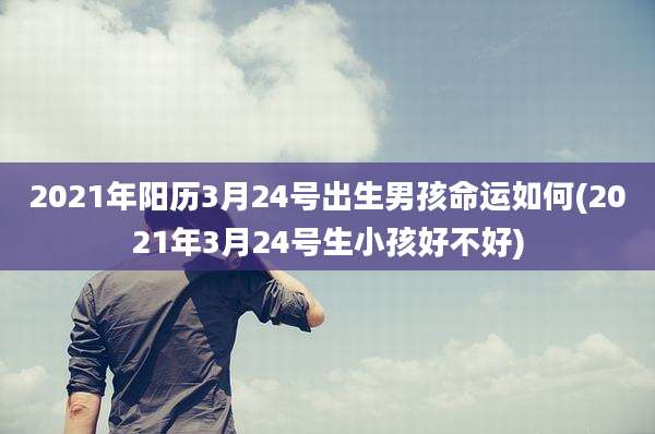 2021年阳历3月24号出生男孩命运如何(2021年3月24号生小孩好不好)