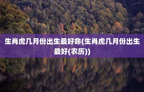 生肖虎几月份出生最好命(生肖虎几月份出生最好(农历))