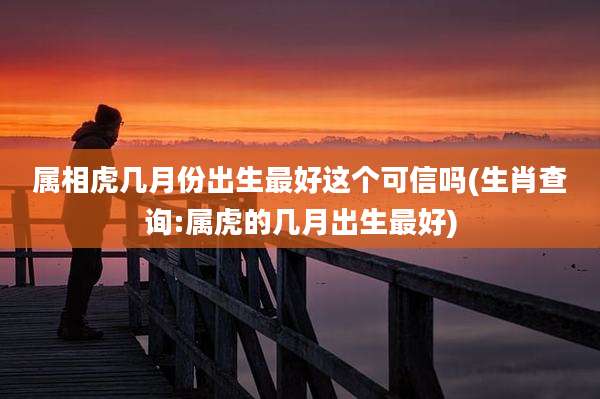 属相虎几月份出生最好这个可信吗(生肖查询:属虎的几月出生最好)