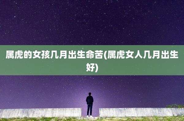 属虎的女孩几月出生命苦(属虎女人几月出生好)
