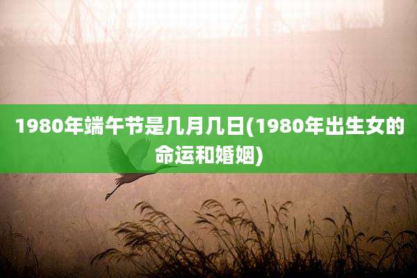 1980年端午节是几月几日(1980年出生女的命运和婚姻)