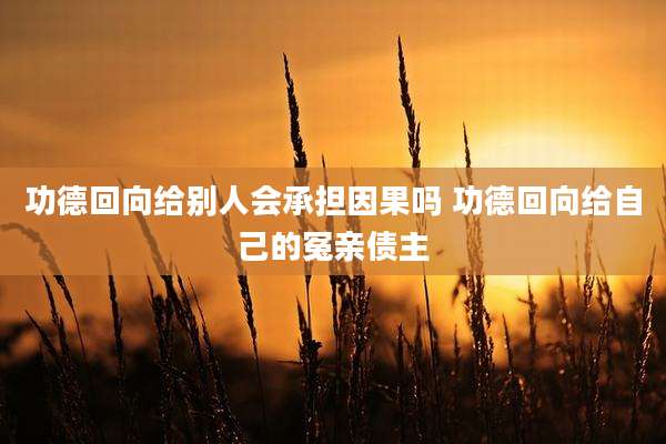 功德回向给别人会承担因果吗 功德回向给自己的冤亲债主