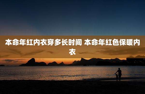 本命年红内衣穿多长时间 本命年红色保暖内衣
