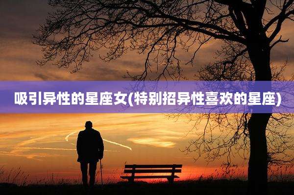 吸引异性的星座女(特别招异性喜欢的星座)