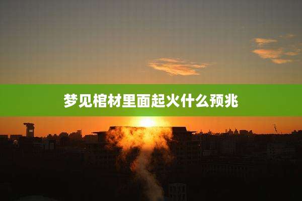梦见棺材里面起火什么预兆