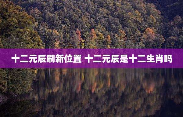 十二元辰刷新位置 十二元辰是十二生肖吗