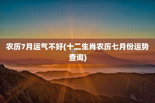 农历7月运气不好(十二生肖农历七月份运势查询)