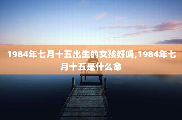 1984年七月十五出生的女孩好吗,1984年七月十五是什么命