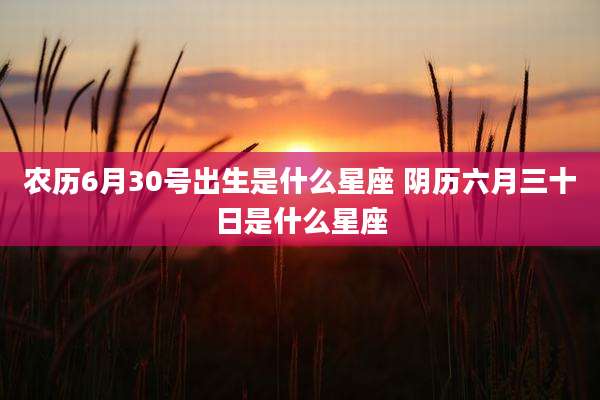 农历6月30号出生是什么星座 阴历六月三十日是什么星座