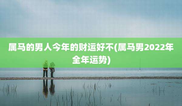 属马的男人今年的财运好不(属马男2022年全年运势)