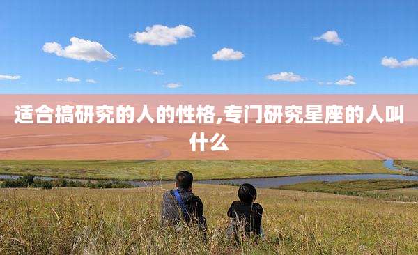 适合搞研究的人的性格,专门研究星座的人叫什么