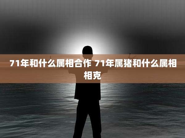 71年和什么属相合作 71年属猪和什么属相相克