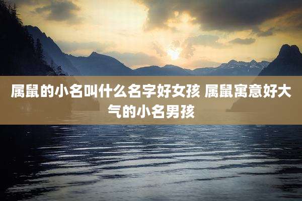 属鼠的小名叫什么名字好女孩 属鼠寓意好大气的小名男孩