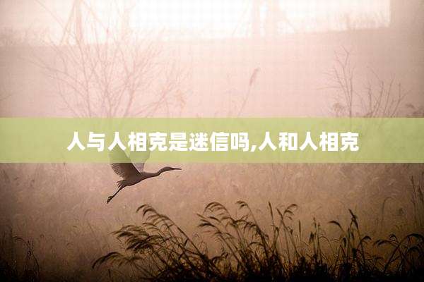 人与人相克是迷信吗,人和人相克