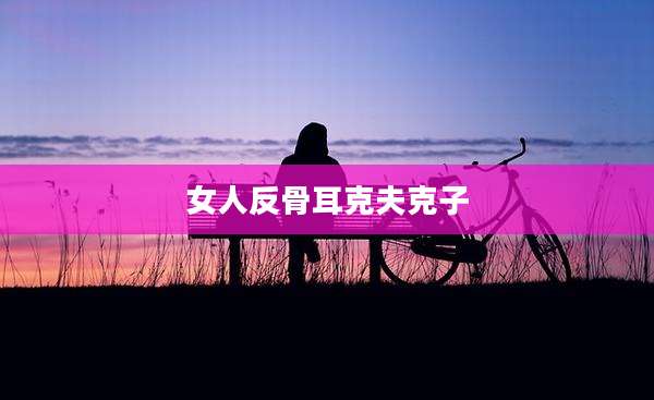 女人反骨耳克夫克子
