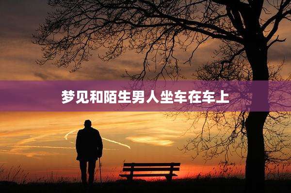 梦见和陌生男人坐车在车上