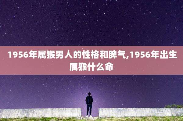 1956年属猴男人的性格和脾气,1956年出生属猴什么命