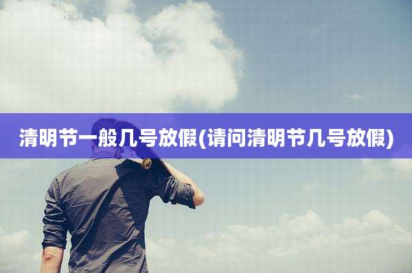清明节一般几号放假(请问清明节几号放假)