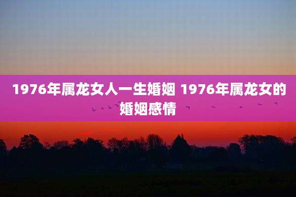 1976年属龙女人一生婚姻 1976年属龙女的婚姻感情