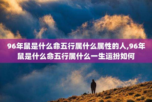 96年鼠是什么命五行属什么属性的人,96年鼠是什么命五行属什么一生运扮如何