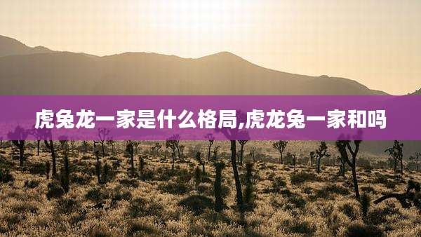 虎兔龙一家是什么格局,虎龙兔一家和吗